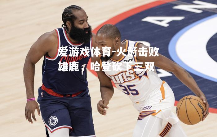 火箭击败雄鹿，哈登砍下三双